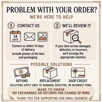 Problem with your order? Contact us within 14 days with photos; refund, replacement or shop credit for damaged, defective or incorrect items